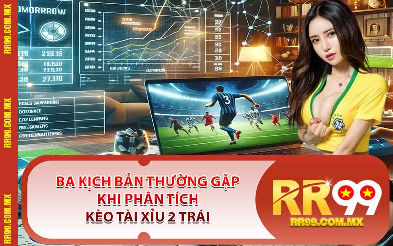 Ba kịch bản thường gặp khi phân tích kèo Tài Xỉu 2 trái